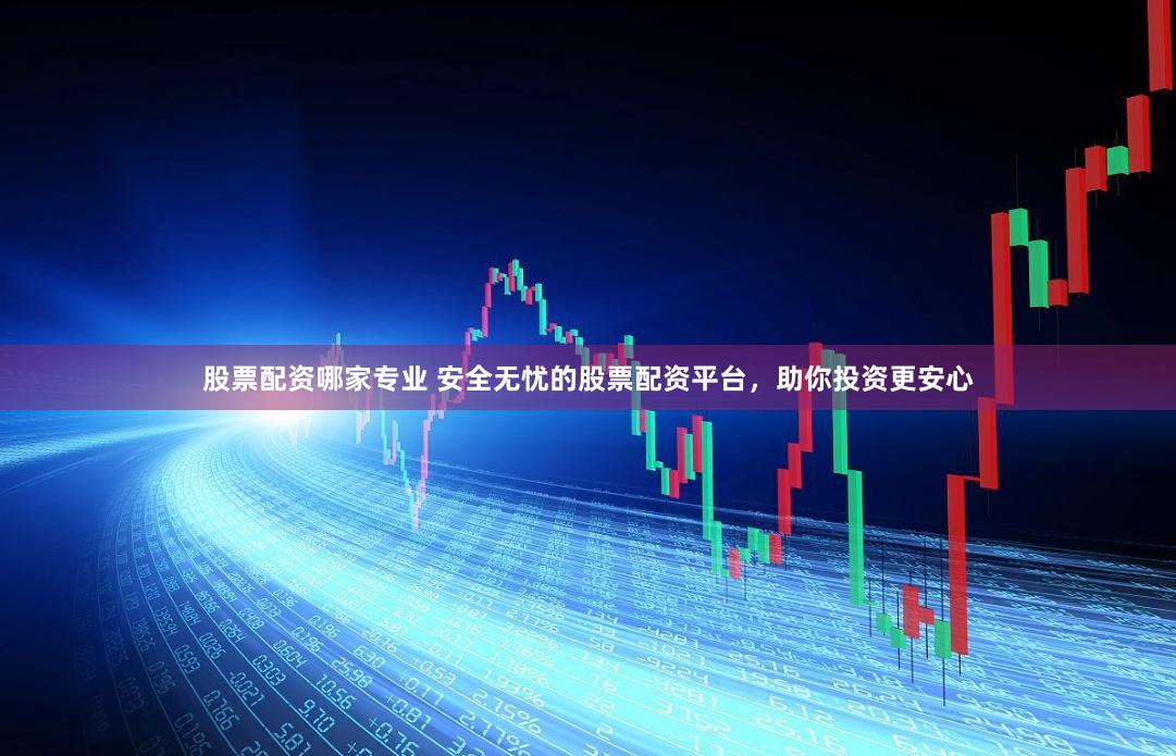股票配资哪家专业 安全无忧的股票配资平台，助你投资更安心