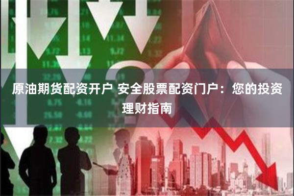 原油期货配资开户 安全股票配资门户：您的投资理财指南