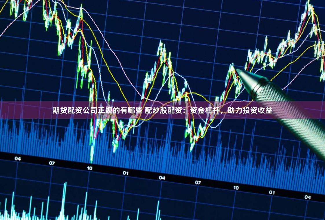 期货配资公司正规的有哪些 配炒股配资：资金杠杆，助力投资收益