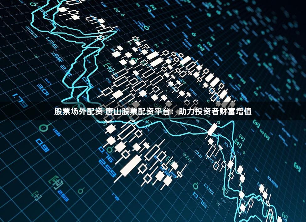 股票场外配资 唐山股票配资平台：助力投资者财富增值