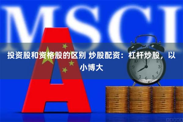 投资股和资格股的区别 炒股配资：杠杆炒股，以小博大