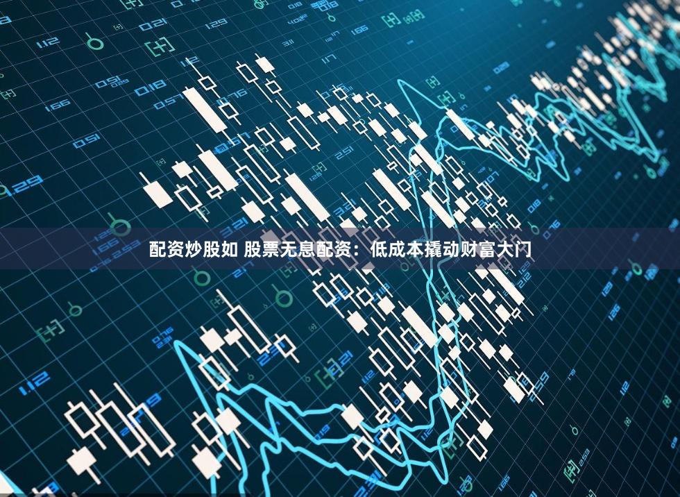 配资炒股如 股票无息配资：低成本撬动财富大门