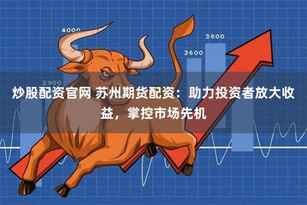 炒股配资官网 苏州期货配资：助力投资者放大收益，掌控市场先机