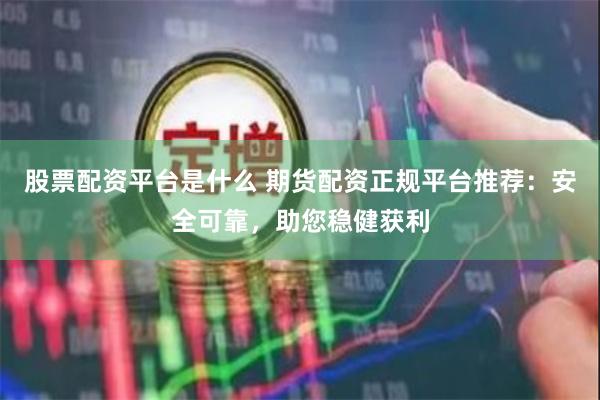股票配资平台是什么 期货配资正规平台推荐：安全可靠，助您稳健获利