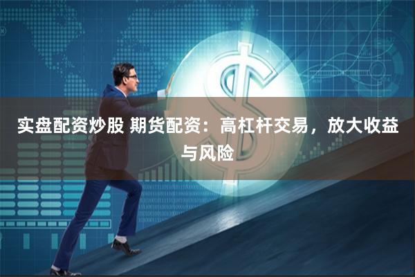 实盘配资炒股 期货配资：高杠杆交易，放大收益与风险