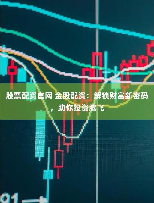 股票配资官网 金股配资：解锁财富新密码，助你投资腾飞