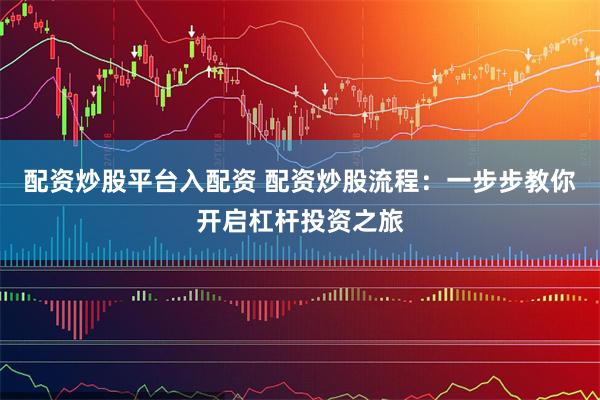 配资炒股平台入配资 配资炒股流程：一步步教你开启杠杆投资之旅
