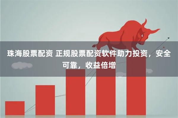 珠海股票配资 正规股票配资软件助力投资，安全可靠，收益倍增