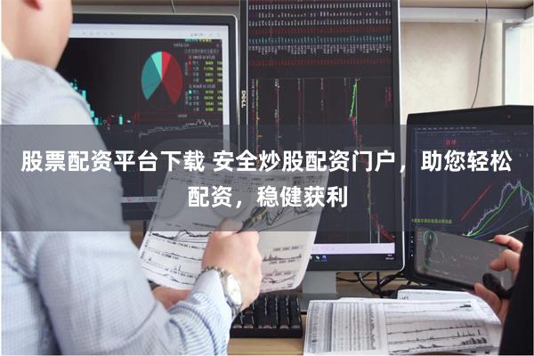 股票配资平台下载 安全炒股配资门户，助您轻松配资，稳健获利