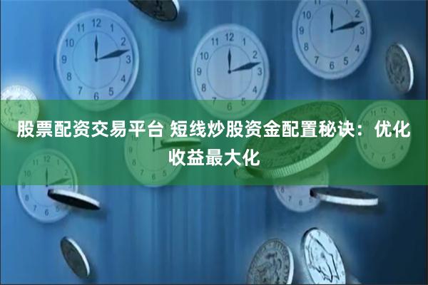 股票配资交易平台 短线炒股资金配置秘诀：优化收益最大化
