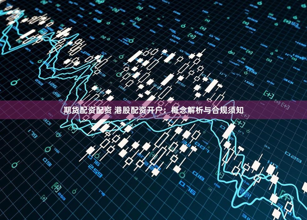 期货配资配资 港股配资开户：概念解析与合规须知